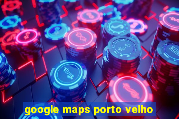 google maps porto velho